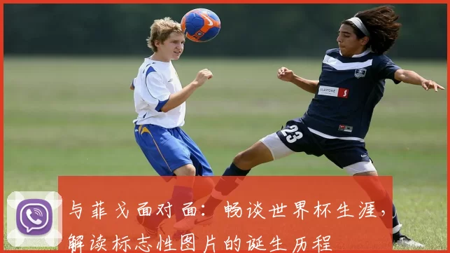 与菲戈面对面:畅谈世界杯生涯,解读标志性图片的诞生历程