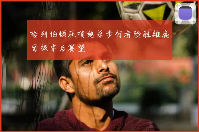 哈利伯顿压哨绝杀步行者险胜雄鹿晋级季后赛望