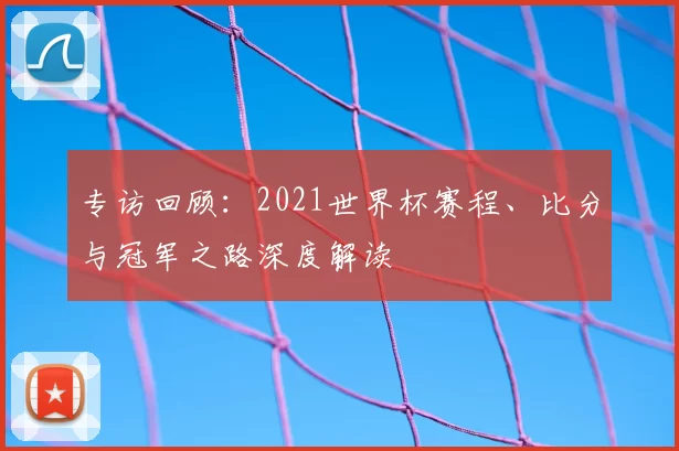 专访回顾：2021世界杯赛程、比分与冠军之路深度解读
