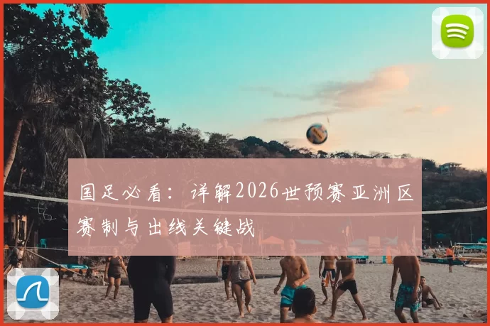 国足必看:详解2026世预赛亚洲区赛制与出线关键战