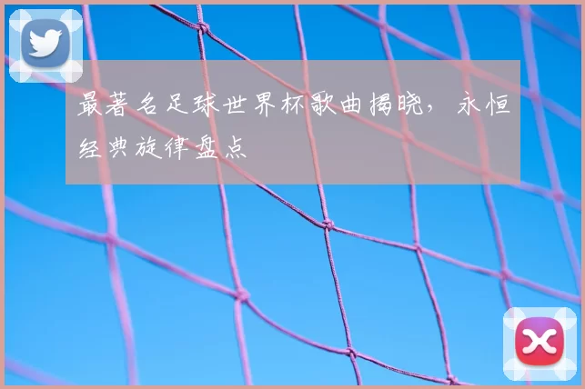 最著名足球世界杯歌曲揭晓,永恒经典旋律盘点