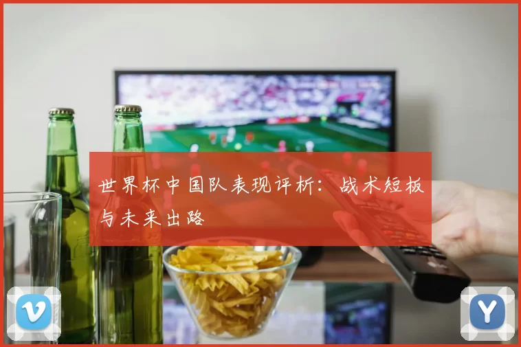 世界杯中国队表现评析:战术短板与未来出路