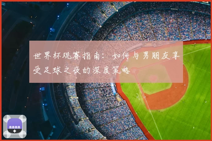 世界杯观赛指南:如何与男朋友享受足球之夜的深度策略