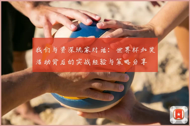 我们与资深玩家对话：世界杯加奖活动背后的实战经验与策略分享