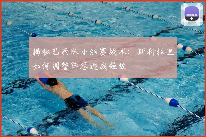 揭秘巴西队小组赛战术：斯科拉里如何调整阵容迎战强敌