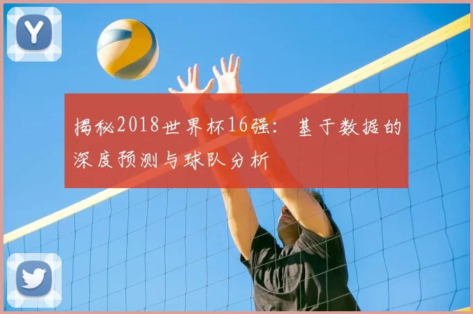 揭秘2018世界杯16强：基于数据的深度预测与球队分析