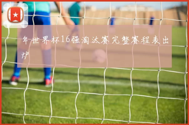 年世界杯16强淘汰赛完整赛程表出炉