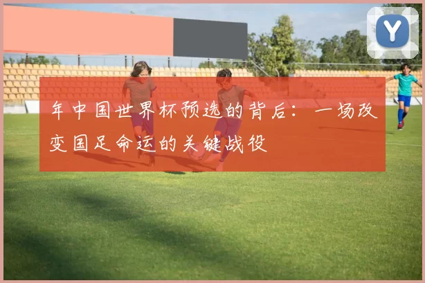 年中国世界杯预选的背后:一场改变国足命运的关键战役