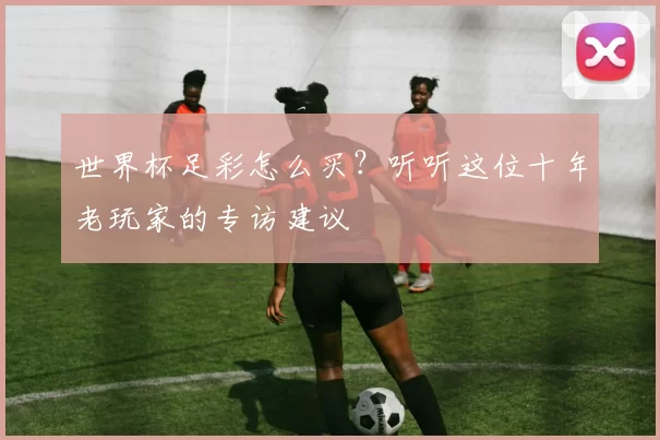 世界杯足彩怎么买？听听这位十年老玩家的专访建议