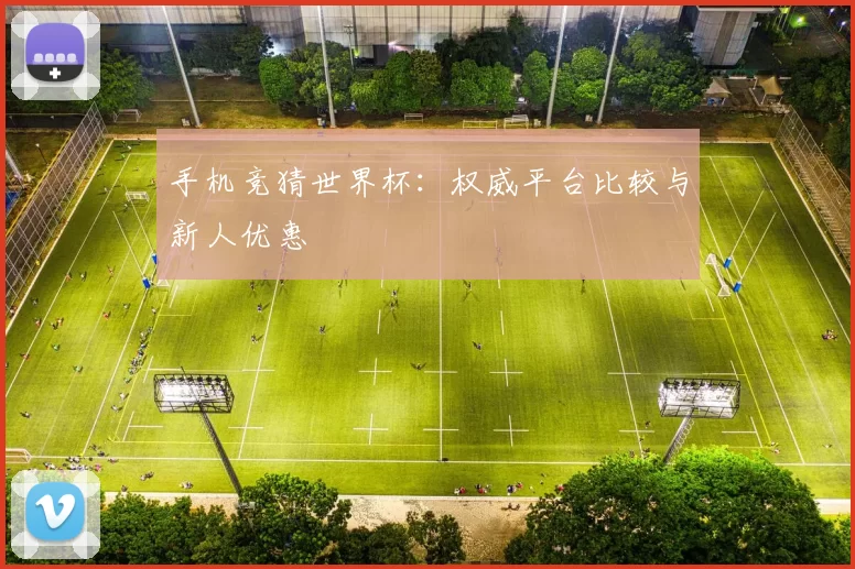 手机竞猜世界杯：权威平台比较与新人优惠