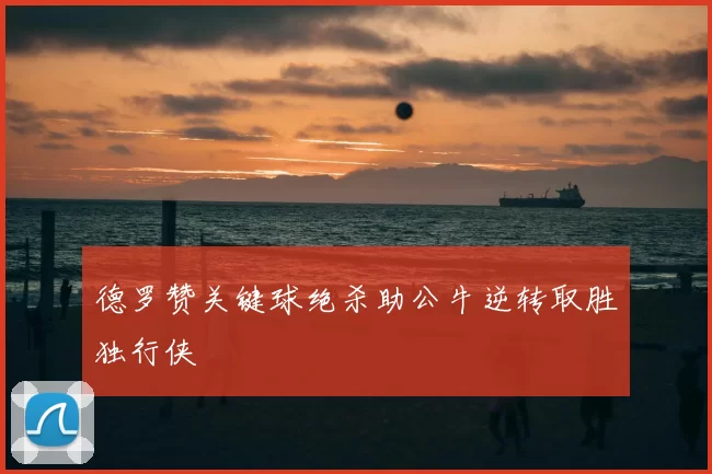 德罗赞关键球绝杀助公牛逆转取胜独行侠