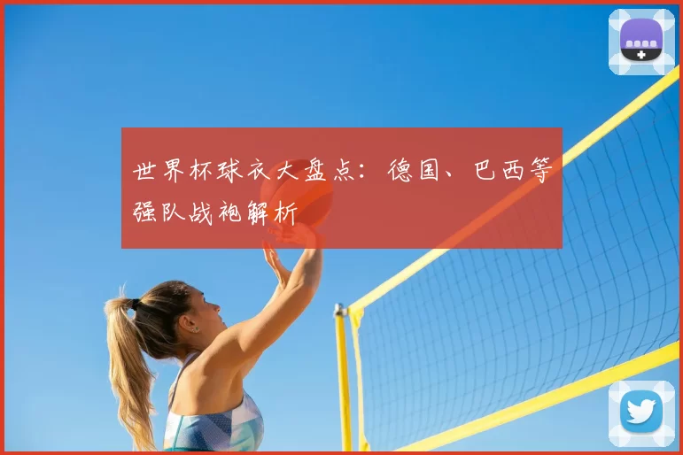 世界杯球衣大盘点:德国、巴西等强队战袍解析