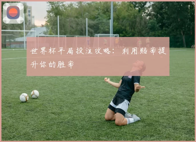 世界杯平局投注攻略：利用赔率提升你的胜率