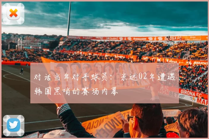 对话当年对手球员：亲述02年遭遇韩国黑哨的赛场内幕