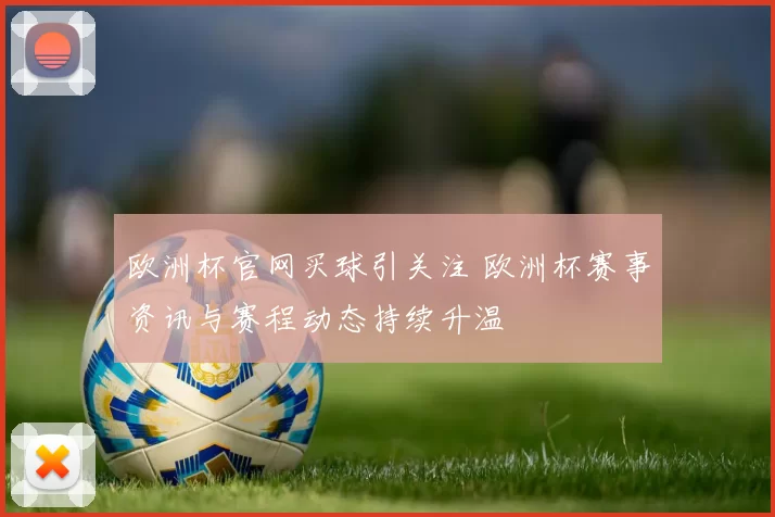 欧洲杯官网买球引关注 欧洲杯赛事资讯与赛程动态持续升温