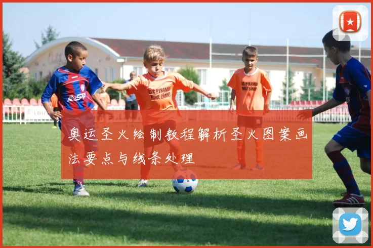 奥运圣火绘制教程解析圣火图案画法要点与线条处理