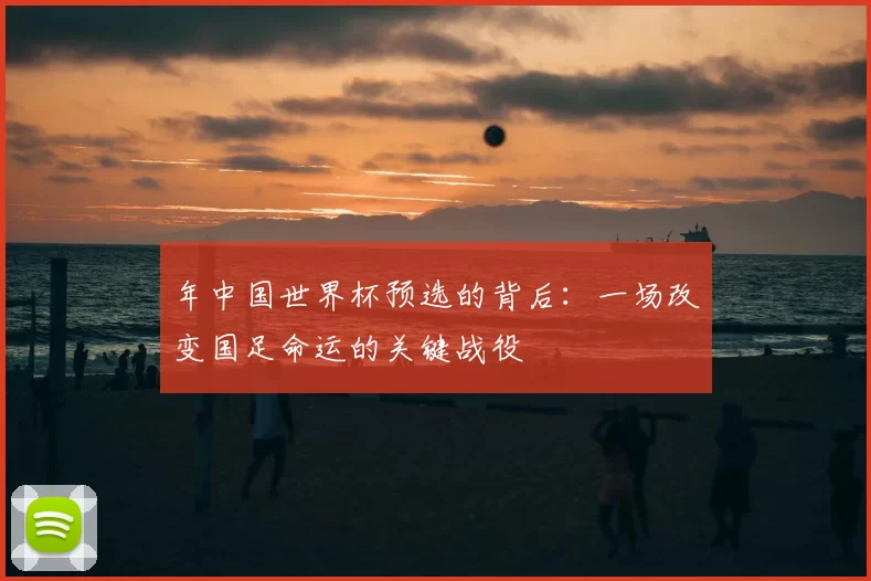 年中国世界杯预选的背后:一场改变国足命运的关键战役