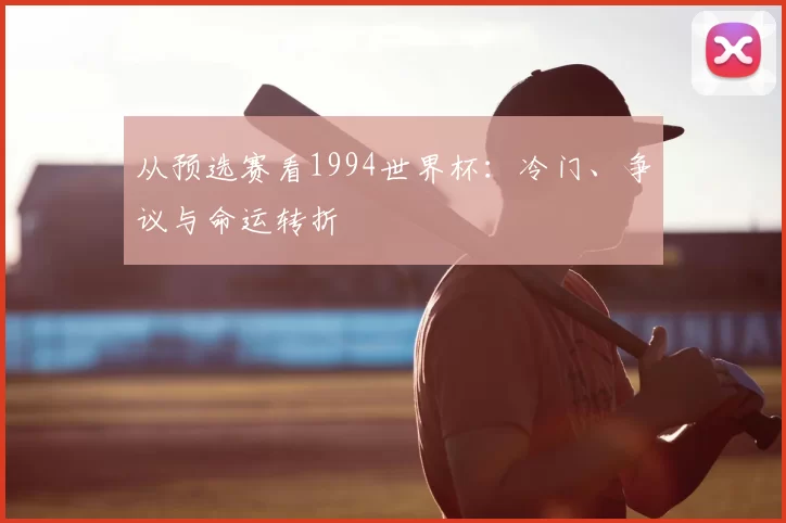 从预选赛看1994世界杯:冷门、争议与命运转折