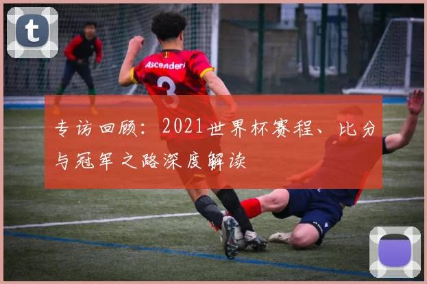专访回顾：2021世界杯赛程、比分与冠军之路深度解读
