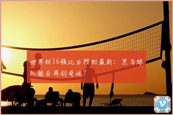 世界杯16强比分预测最新:黑马球队能否再创奇迹?