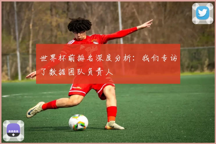 世界杯前排名深度分析：我们专访了数据团队负责人
