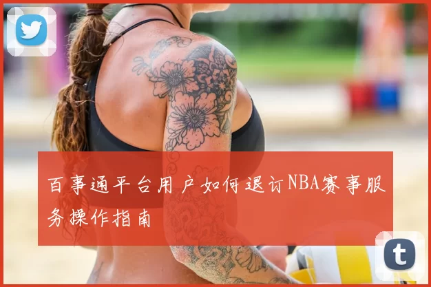 百事通平台用户如何退订NBA赛事服务操作指南