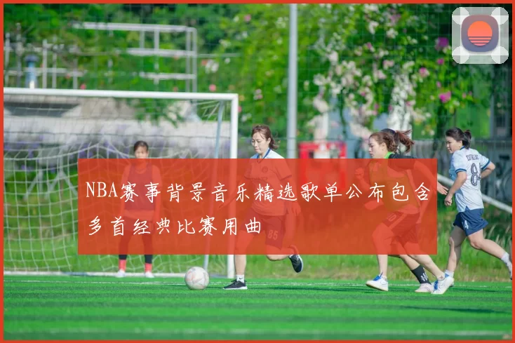 NBA赛事背景音乐精选歌单公布包含多首经典比赛用曲