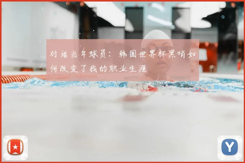 对话当年球员:韩国世界杯黑哨如何改变了我的职业生涯