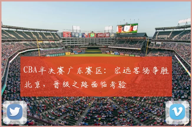 CBA半决赛广东赛区：宏远客场争胜北京，晋级之路面临考验