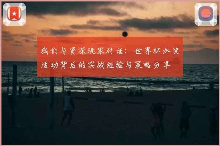 我们与资深玩家对话:世界杯加奖活动背后的实战经验与策略分享