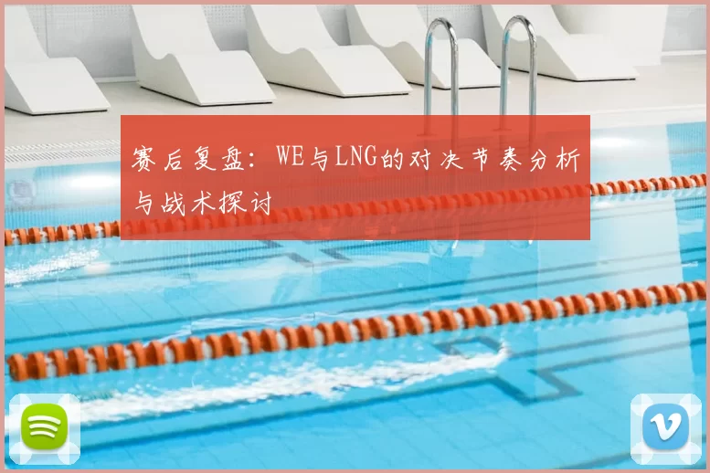 赛后复盘:WE与LNG的对决节奏分析与战术探讨