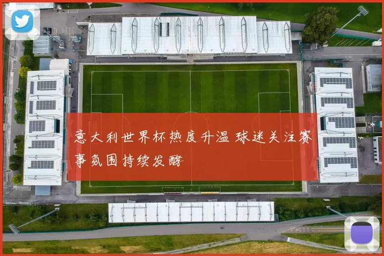 意大利世界杯热度升温 球迷关注赛事氛围持续发酵