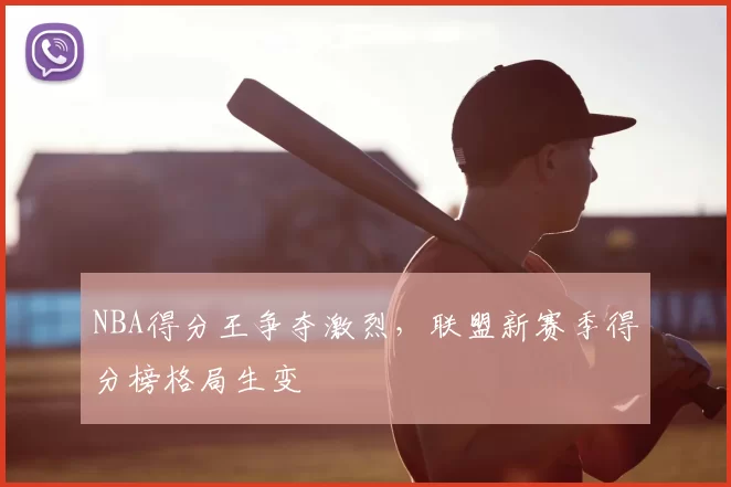 NBA得分王争夺激烈,联盟新赛季得分榜格局生变