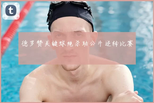 德罗赞关键球绝杀助公牛逆转比赛