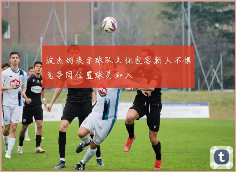 波杰姆表示球队文化包容新人不惧竞争同位置球员加入