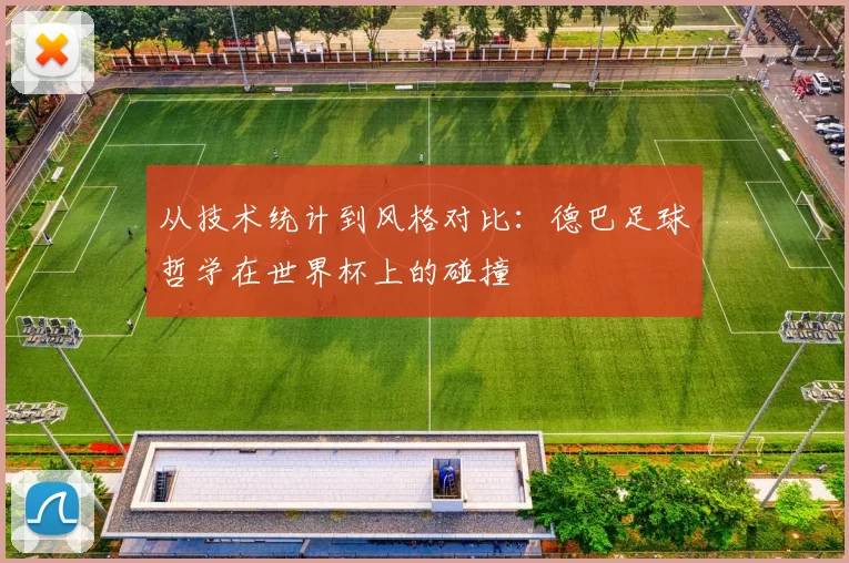 从技术统计到风格对比:德巴足球哲学在世界杯上的碰撞