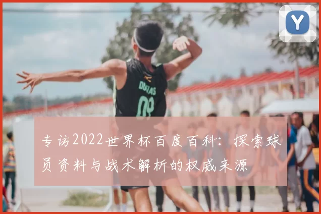专访2022世界杯百度百科:探索球员资料与战术解析的权威来源