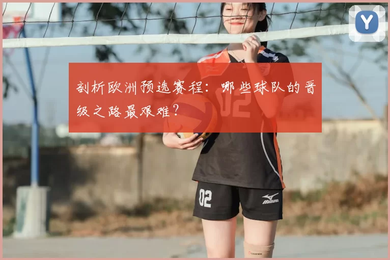 剖析欧洲预选赛程:哪些球队的晋级之路最艰难?