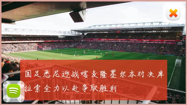国足悉尼迎战喀麦隆墨尔本对决库拉索全力以赴争取胜利