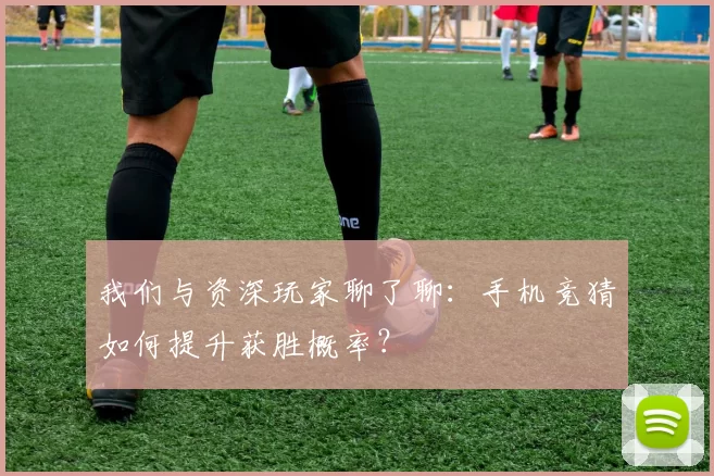 我们与资深玩家聊了聊：手机竞猜如何提升获胜概率？