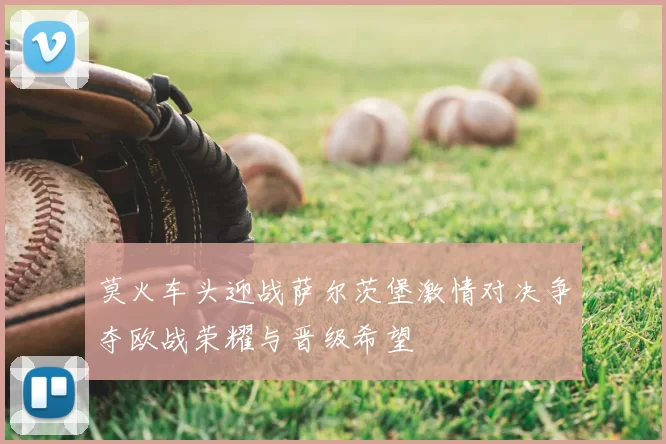 莫火车头迎战萨尔茨堡激情对决争夺欧战荣耀与晋级希望