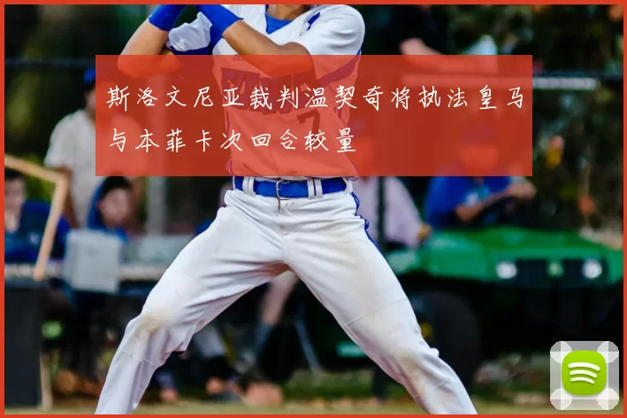斯洛文尼亚裁判温契奇将执法皇马与本菲卡次回合较量