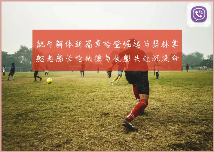 航母解体新篇章哈登崛起马瑟林掌舵老船长伦纳德与快船共赴沉没命运