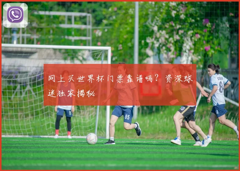 网上买世界杯门票靠谱吗？资深球迷独家揭秘