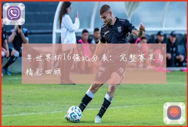 年世界杯16强比分表：完整赛果与精彩回顾
