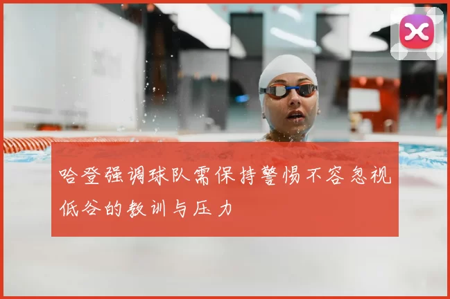哈登强调球队需保持警惕不容忽视低谷的教训与压力