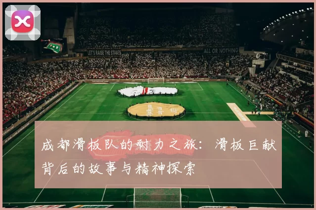成都滑板队的耐力之旅：滑板巨献背后的故事与精神探索