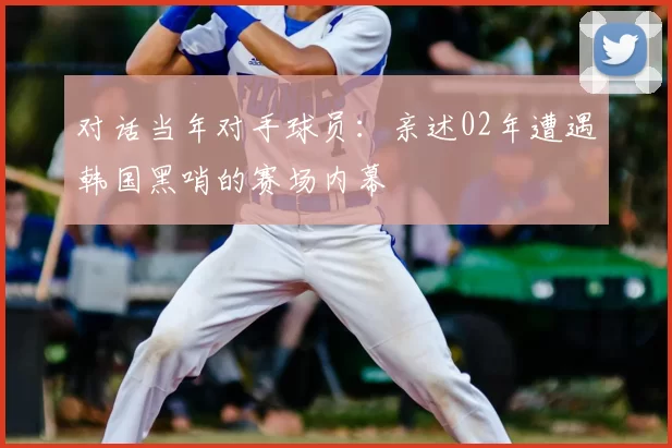 对话当年对手球员：亲述02年遭遇韩国黑哨的赛场内幕