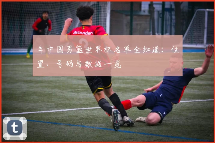 年中国男篮世界杯名单全知道：位置、号码与数据一览