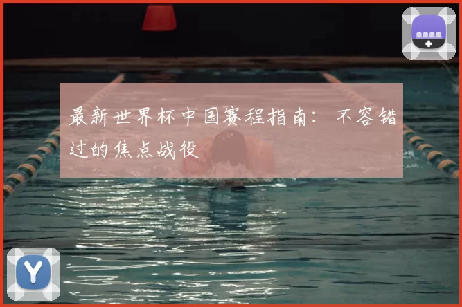 最新世界杯中国赛程指南：不容错过的焦点战役
